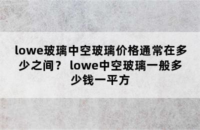 lowe玻璃中空玻璃价格通常在多少之间？ lowe中空玻璃一般多少钱一平方